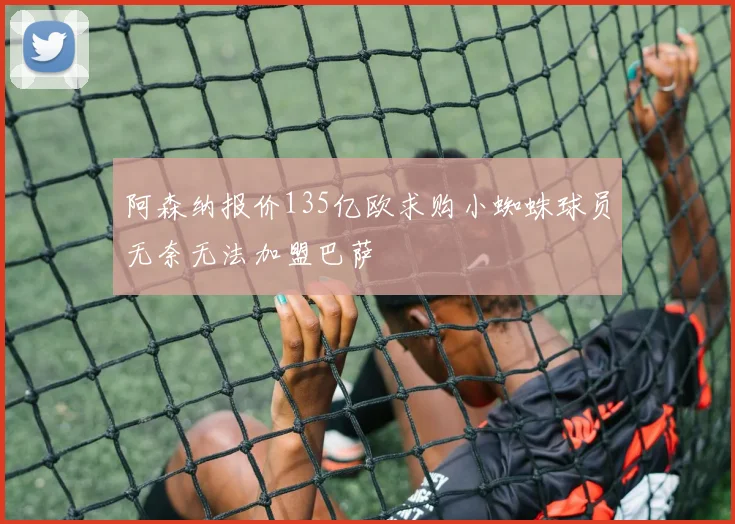 阿森纳报价135亿欧求购小蜘蛛球员无奈无法加盟巴萨