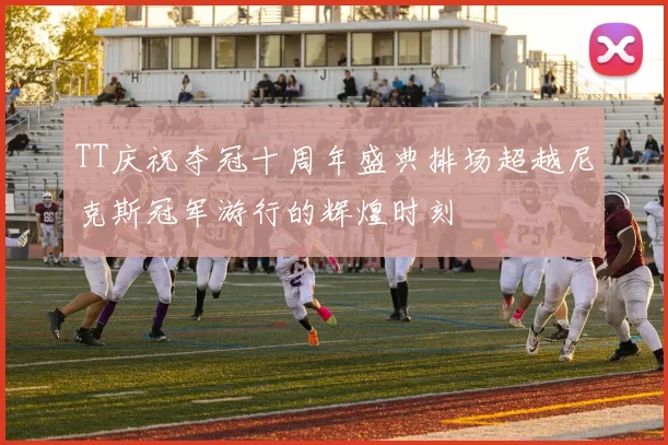 TT庆祝夺冠十周年盛典排场超越尼克斯冠军游行的辉煌时刻