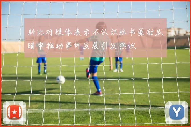 科比对媒体表示不认识林书豪甜瓜暗中推动事件发展引发热议