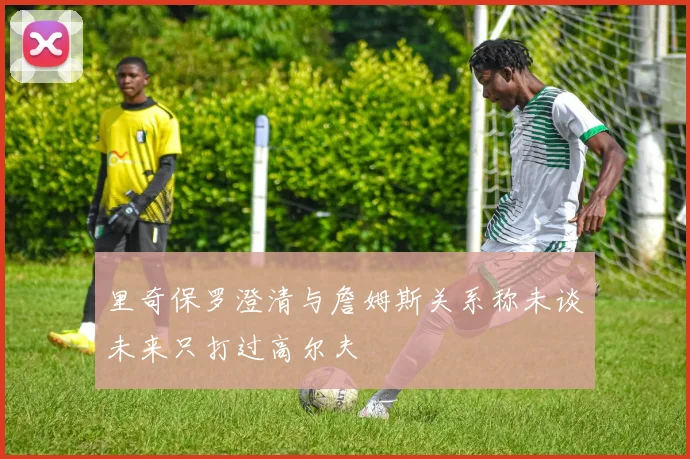 里奇保罗澄清与詹姆斯关系称未谈未来只打过高尔夫