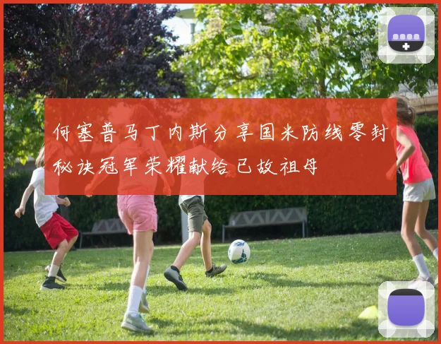 何塞普马丁内斯分享国米防线零封秘诀冠军荣耀献给已故祖母