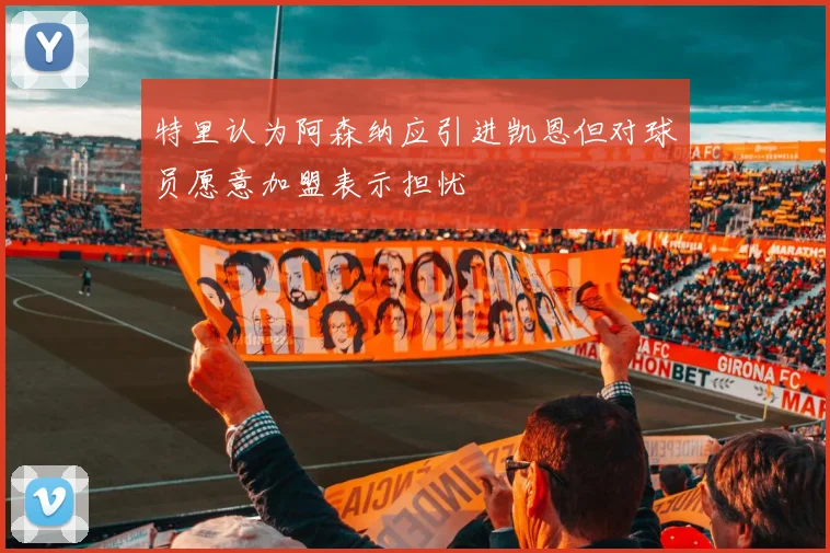 特里认为阿森纳应引进凯恩但对球员愿意加盟表示担忧