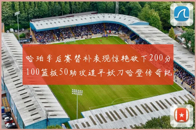 哈珀季后赛替补表现惊艳砍下200分100篮板50助攻追平妖刀哈登传奇纪录