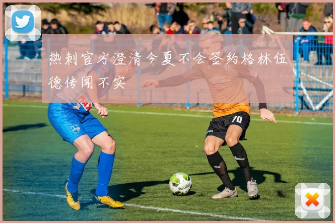 热刺官方澄清今夏不会签约格林伍德传闻不实