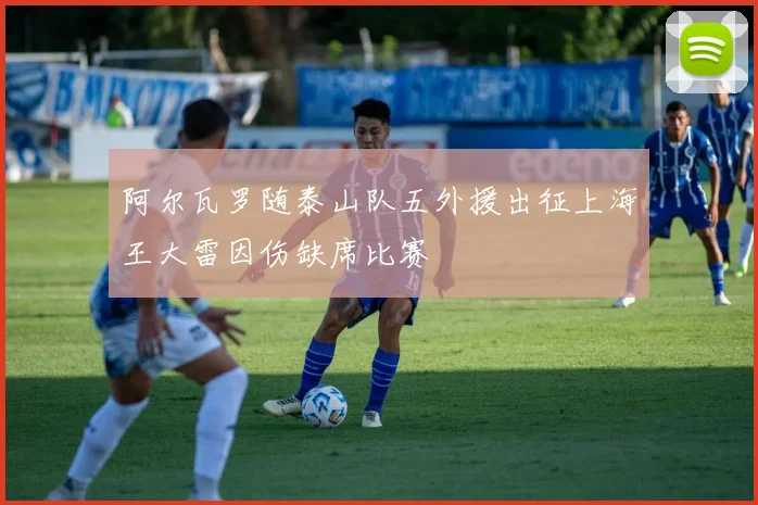 阿尔瓦罗随泰山队五外援出征上海王大雷因伤缺席比赛