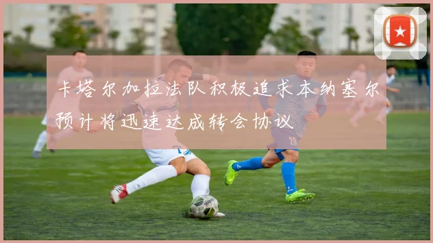 卡塔尔加拉法队积极追求本纳塞尔预计将迅速达成转会协议