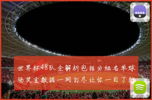 世界杯48队全解析包括分组名单球场奖金数据一网打尽让你一目了然