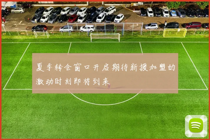 夏季转会窗口开启期待新援加盟的激动时刻即将到来