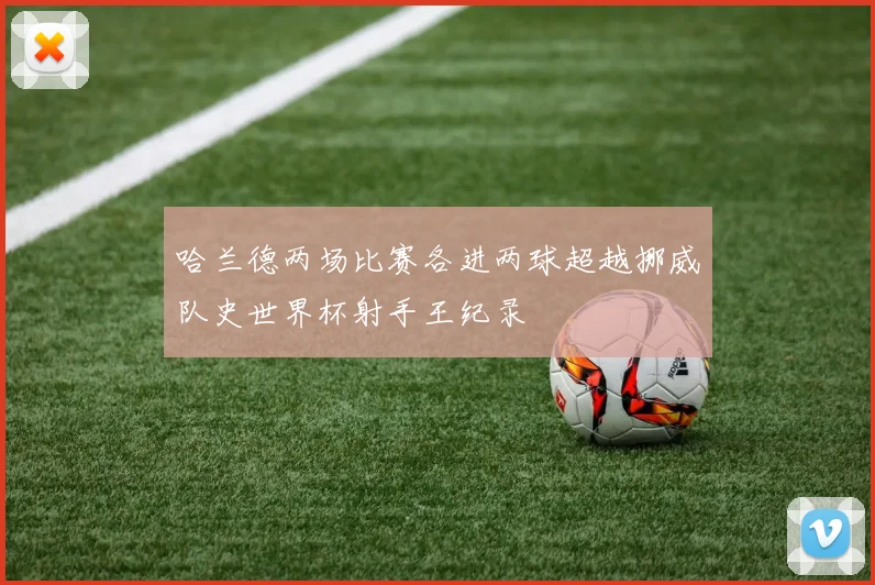 哈兰德两场比赛各进两球超越挪威队史世界杯射手王纪录