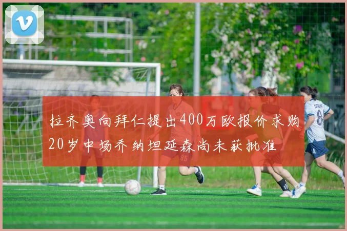 拉齐奥向拜仁提出400万欧报价求购20岁中场乔纳坦延森尚未获批准