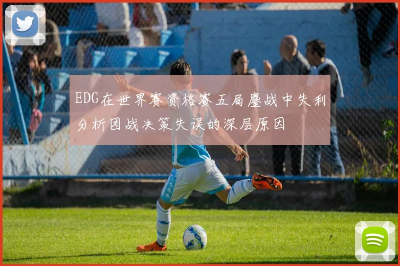 EDG在世界赛资格赛五局鏖战中失利分析团战决策失误的深层原因
