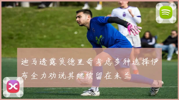 迪马透露莫德里奇考虑多种选择伊布全力劝说其继续留在米兰