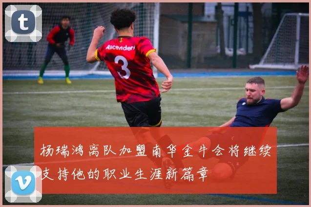 杨瑞鸿离队加盟南华金牛会将继续支持他的职业生涯新篇章