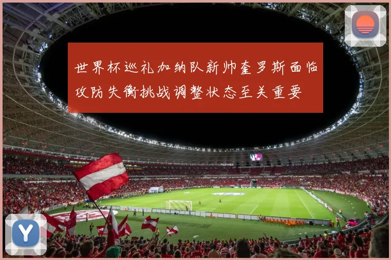 世界杯巡礼加纳队新帅奎罗斯面临攻防失衡挑战调整状态至关重要