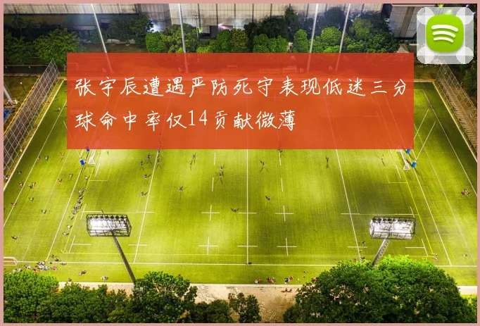 张宇辰遭遇严防死守表现低迷三分球命中率仅14贡献微薄