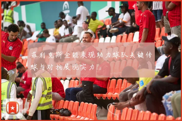菲利克斯全能表现助力球队关键传球与对抗展现实力