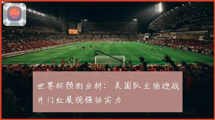 世界杯预测分析：美国队主场迎战开门红展现强劲实力