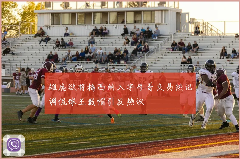 雄鹿欲将梅西纳入字母哥交易热记调侃球王戴帽引发热议