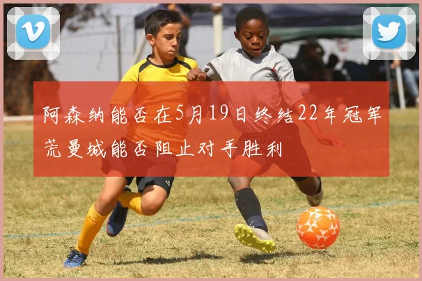 阿森纳能否在5月19日终结22年冠军荒曼城能否阻止对手胜利