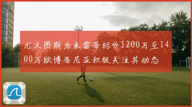 尤文图斯为米雷蒂标价1200万至1400万欧博洛尼亚积极关注其动态