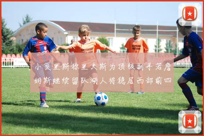 小莫里斯称里夫斯为顶级副手若詹姆斯继续留队湖人将稳居西部前四