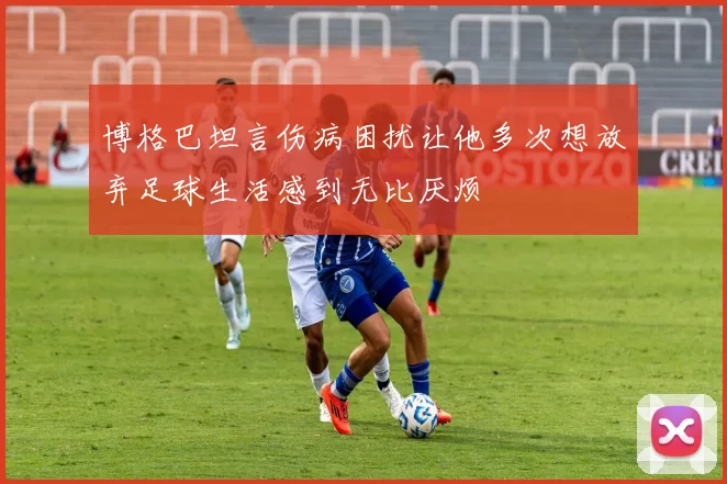 博格巴坦言伤病困扰让他多次想放弃足球生活感到无比厌烦