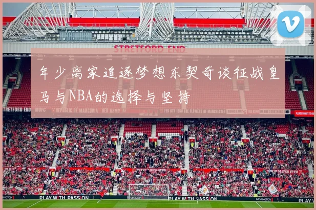 年少离家追逐梦想东契奇谈征战皇马与NBA的选择与坚持