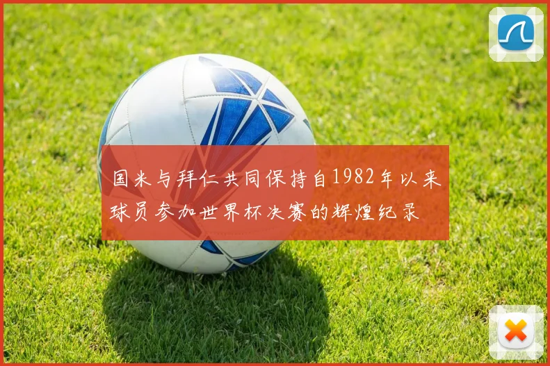 国米与拜仁共同保持自1982年以来球员参加世界杯决赛的辉煌纪录