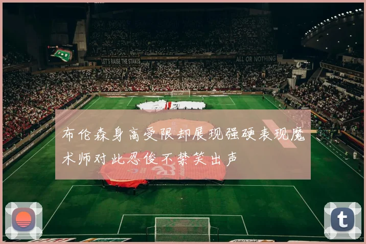 布伦森身高受限却展现强硬表现魔术师对此忍俊不禁笑出声
