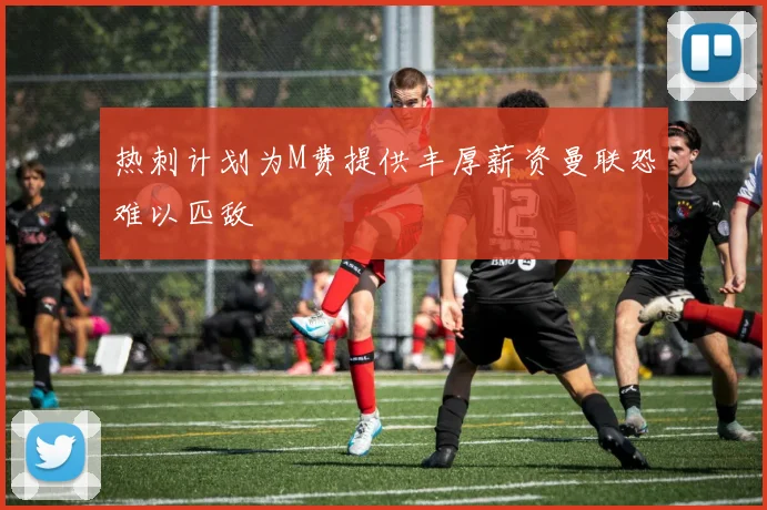 热刺计划为M费提供丰厚薪资曼联恐难以匹敌