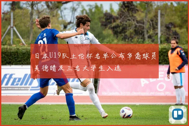 日本U19队土伦杯名单公布华裔球员关德晴及三名大学生入选