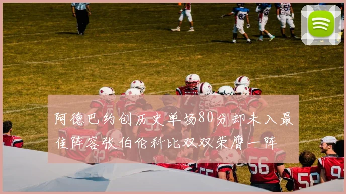阿德巴约创历史单场80分却未入最佳阵容张伯伦科比双双荣膺一阵